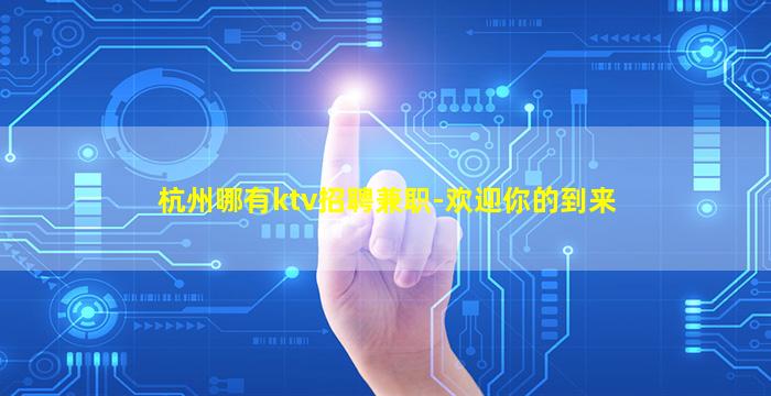 杭州哪有ktv招聘兼职-欢迎你的到来